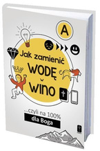 JAK ZAMIENIĆ WODĘ W WINO ... czyli na 100% dla Boga. Część A